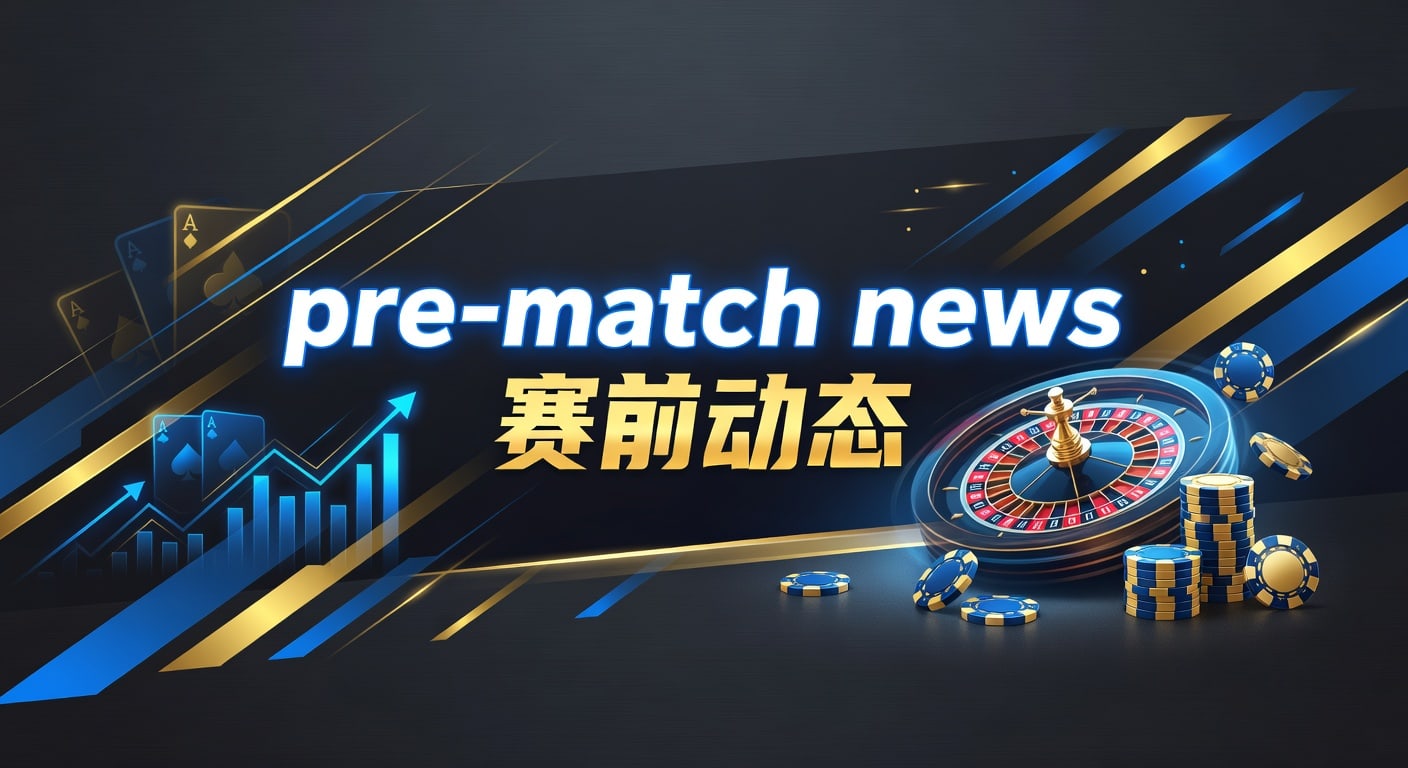 pre-match news 赛前动态：伤停、阵容与盘口解读